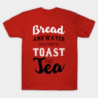 Bread and water can so easily be toast and tea T-Shirt